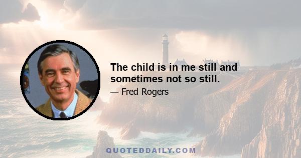 The child is in me still and sometimes not so still.