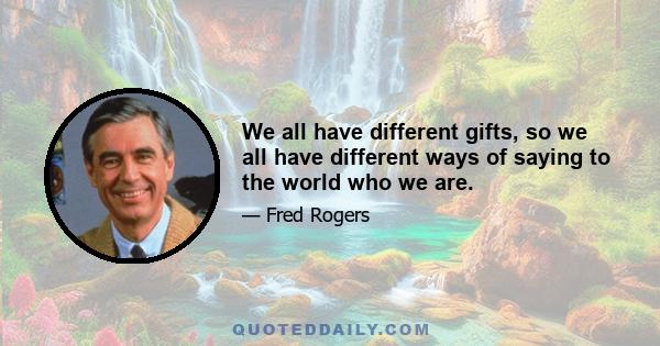 We all have different gifts, so we all have different ways of saying to the world who we are.