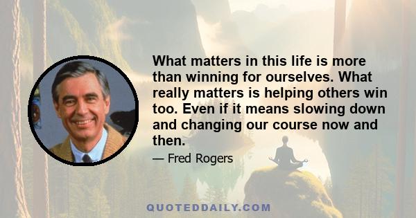 What matters in this life is more than winning for ourselves. What really matters is helping others win too. Even if it means slowing down and changing our course now and then.