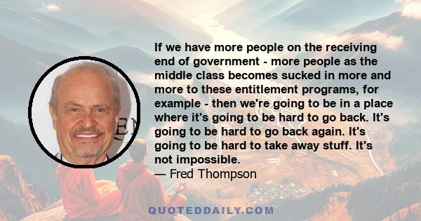 If we have more people on the receiving end of government - more people as the middle class becomes sucked in more and more to these entitlement programs, for example - then we're going to be in a place where it's going