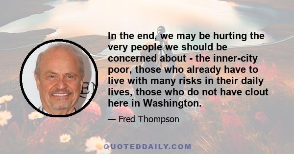 In the end, we may be hurting the very people we should be concerned about - the inner-city poor, those who already have to live with many risks in their daily lives, those who do not have clout here in Washington.