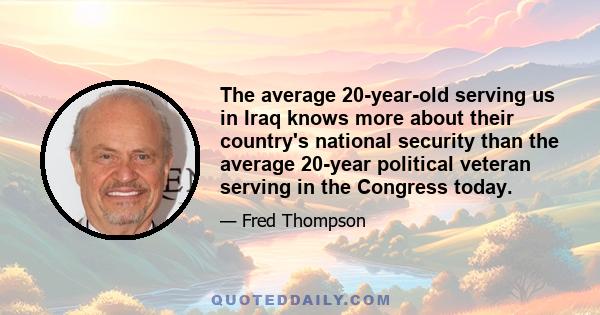 The average 20-year-old serving us in Iraq knows more about their country's national security than the average 20-year political veteran serving in the Congress today.