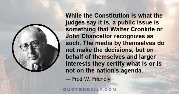 While the Constitution is what the judges say it is, a public issue is something that Walter Cronkite or John Chancellor recognizes as such. The media by themselves do not make the decisions, but on behalf of themselves