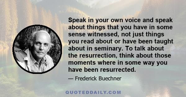 Speak in your own voice and speak about things that you have in some sense witnessed, not just things you read about or have been taught about in seminary. To talk about the resurrection, think about those moments where