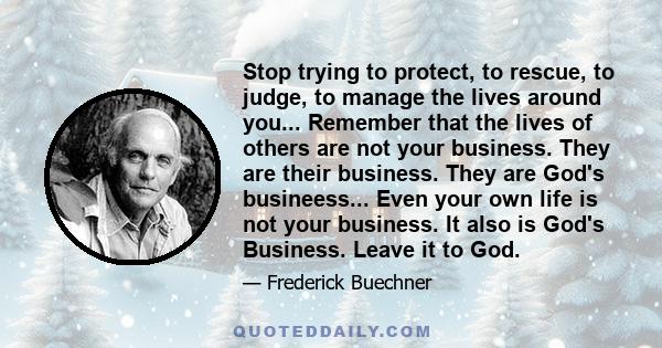Stop trying to protect, to rescue, to judge, to manage the lives around you... Remember that the lives of others are not your business. They are their business. They are God's busineess... Even your own life is not your