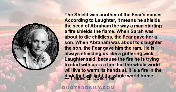 The Shield was another of the Fear's names. According to Laughter, it means he shields the seed of Abraham the way a man starting a fire shields the flame. When Sarah was about to die childless, the Fear gave her a son.
