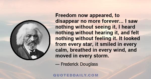 Freedom now appeared, to disappear no more forever... I saw nothing without seeing it, I heard nothing without hearing it, and felt nothing without feeling it. It looked from every star, it smiled in every calm,