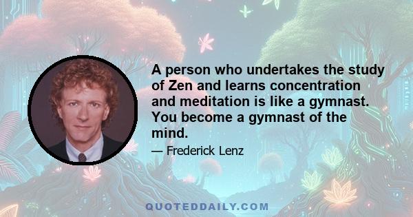 A person who undertakes the study of Zen and learns concentration and meditation is like a gymnast. You become a gymnast of the mind.