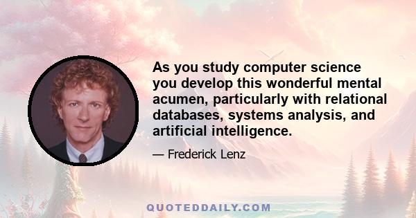 As you study computer science you develop this wonderful mental acumen, particularly with relational databases, systems analysis, and artificial intelligence.