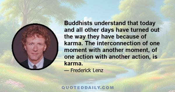 Buddhists understand that today and all other days have turned out the way they have because of karma. The interconnection of one moment with another moment, of one action with another action, is karma.
