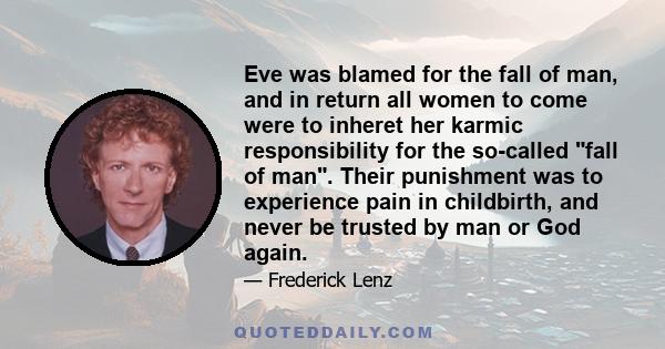 Eve was blamed for the fall of man, and in return all women to come were to inheret her karmic responsibility for the so-called fall of man. Their punishment was to experience pain in childbirth, and never be trusted by
