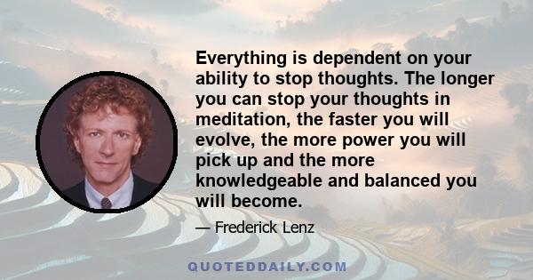 Everything is dependent on your ability to stop thoughts. The longer you can stop your thoughts in meditation, the faster you will evolve, the more power you will pick up and the more knowledgeable and balanced you will
