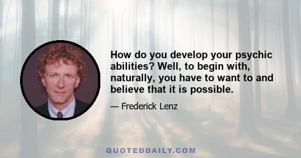 How do you develop your psychic abilities? Well, to begin with, naturally, you have to want to and believe that it is possible.