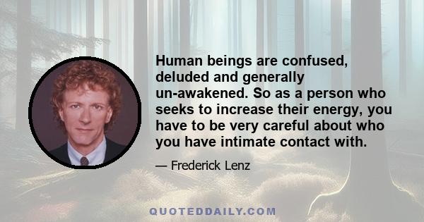 Human beings are confused, deluded and generally un-awakened. So as a person who seeks to increase their energy, you have to be very careful about who you have intimate contact with.