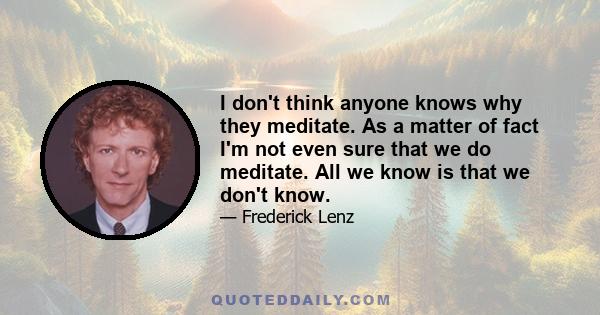 I don't think anyone knows why they meditate. As a matter of fact I'm not even sure that we do meditate. All we know is that we don't know.