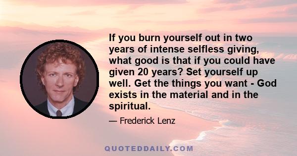 If you burn yourself out in two years of intense selfless giving, what good is that if you could have given 20 years? Set yourself up well. Get the things you want - God exists in the material and in the spiritual.