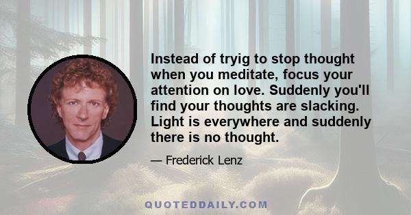 Instead of tryig to stop thought when you meditate, focus your attention on love. Suddenly you'll find your thoughts are slacking. Light is everywhere and suddenly there is no thought.