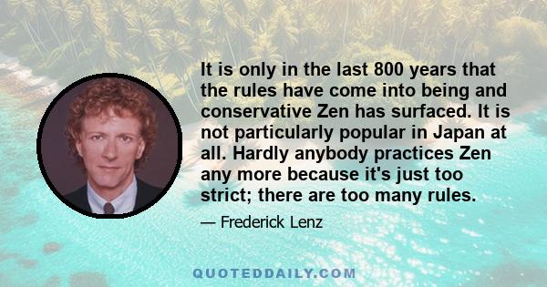 It is only in the last 800 years that the rules have come into being and conservative Zen has surfaced. It is not particularly popular in Japan at all. Hardly anybody practices Zen any more because it's just too strict;