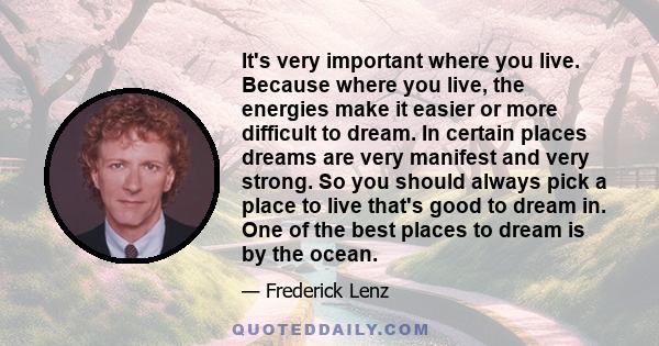 It's very important where you live. Because where you live, the energies make it easier or more difficult to dream. In certain places dreams are very manifest and very strong. So you should always pick a place to live