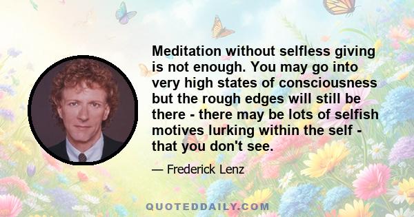 Meditation without selfless giving is not enough. You may go into very high states of consciousness but the rough edges will still be there - there may be lots of selfish motives lurking within the self - that you don't