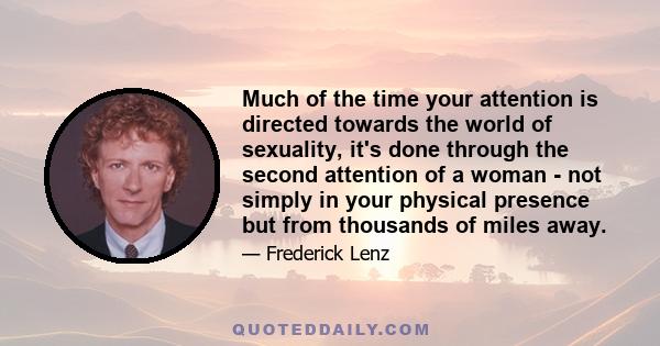 Much of the time your attention is directed towards the world of sexuality, it's done through the second attention of a woman - not simply in your physical presence but from thousands of miles away.