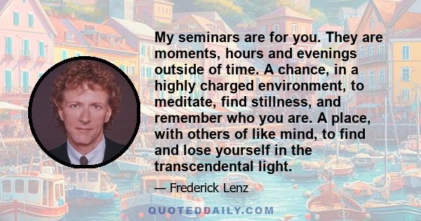 My seminars are for you. They are moments, hours and evenings outside of time. A chance, in a highly charged environment, to meditate, find stillness, and remember who you are. A place, with others of like mind, to find