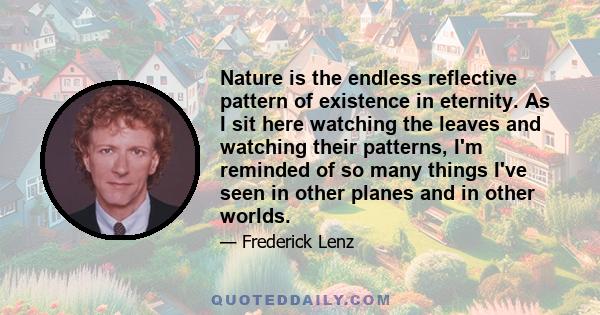 Nature is the endless reflective pattern of existence in eternity. As I sit here watching the leaves and watching their patterns, I'm reminded of so many things I've seen in other planes and in other worlds.