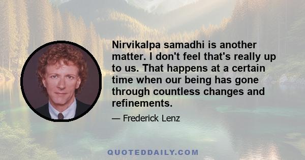 Nirvikalpa samadhi is another matter. I don't feel that's really up to us. That happens at a certain time when our being has gone through countless changes and refinements.