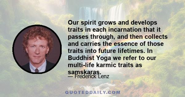Our spirit grows and develops traits in each incarnation that it passes through, and then collects and carries the essence of those traits into future lifetimes. In Buddhist Yoga we refer to our multi-life karmic traits