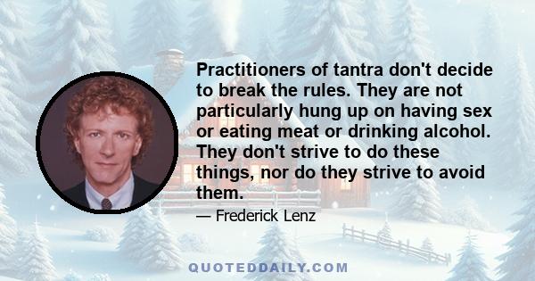 Practitioners of tantra don't decide to break the rules. They are not particularly hung up on having sex or eating meat or drinking alcohol. They don't strive to do these things, nor do they strive to avoid them.