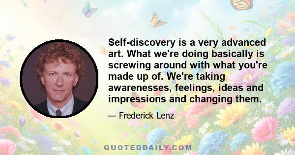 Self-discovery is a very advanced art. What we're doing basically is screwing around with what you're made up of. We're taking awarenesses, feelings, ideas and impressions and changing them.