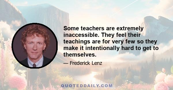 Some teachers are extremely inaccessible. They feel their teachings are for very few so they make it intentionally hard to get to themselves.