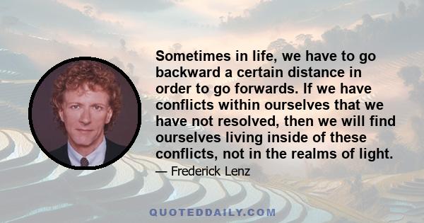 Sometimes in life, we have to go backward a certain distance in order to go forwards. If we have conflicts within ourselves that we have not resolved, then we will find ourselves living inside of these conflicts, not in