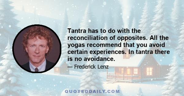Tantra has to do with the reconciliation of opposites. All the yogas recommend that you avoid certain experiences. In tantra there is no avoidance.