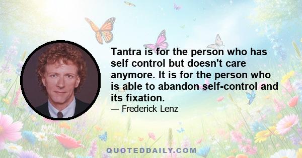 Tantra is for the person who has self control but doesn't care anymore. It is for the person who is able to abandon self-control and its fixation.