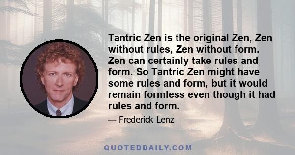 Tantric Zen is the original Zen, Zen without rules, Zen without form. Zen can certainly take rules and form. So Tantric Zen might have some rules and form, but it would remain formless even though it had rules and form.