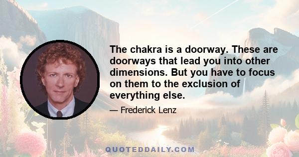 The chakra is a doorway. These are doorways that lead you into other dimensions. But you have to focus on them to the exclusion of everything else.
