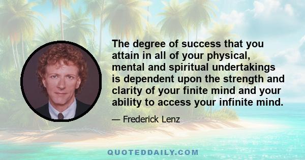 The degree of success that you attain in all of your physical, mental and spiritual undertakings is dependent upon the strength and clarity of your finite mind and your ability to access your infinite mind.