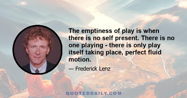 The emptiness of play is when there is no self present. There is no one playing - there is only play itself taking place, perfect fluid motion.