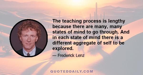 The teaching process is lengthy because there are many, many states of mind to go through. And in each state of mind there is a different aggregate of self to be explored.