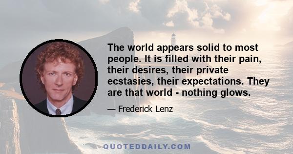 The world appears solid to most people. It is filled with their pain, their desires, their private ecstasies, their expectations. They are that world - nothing glows.