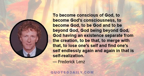 To become conscious of God, to become God's consciousness, to become God, to be God and to be beyond God, God being beyond God, God having an existence separate from the creation, to be that, to merge with that, to lose