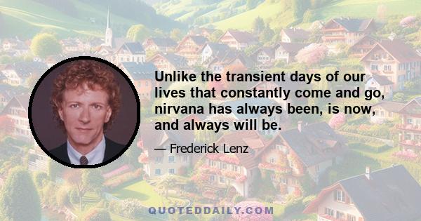 Unlike the transient days of our lives that constantly come and go, nirvana has always been, is now, and always will be.