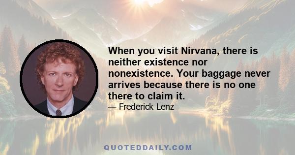 When you visit Nirvana, there is neither existence nor nonexistence. Your baggage never arrives because there is no one there to claim it.