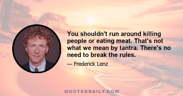 You shouldn't run around killing people or eating meat. That's not what we mean by tantra. There's no need to break the rules.