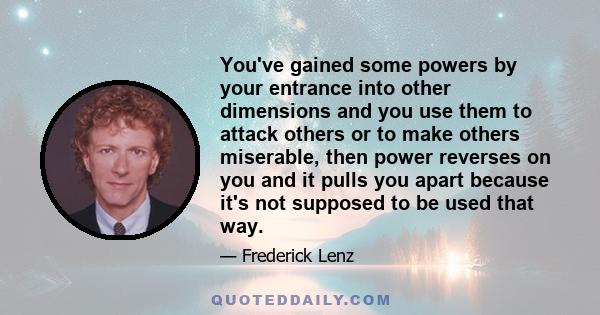 You've gained some powers by your entrance into other dimensions and you use them to attack others or to make others miserable, then power reverses on you and it pulls you apart because it's not supposed to be used that