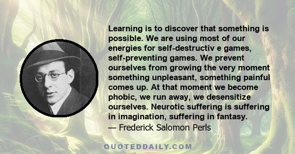 Learning is to discover that something is possible. We are using most of our energies for self-destructiv e games, self-preventing games. We prevent ourselves from growing the very moment something unpleasant, something