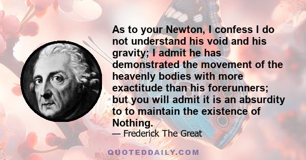 As to your Newton, I confess I do not understand his void and his gravity; I admit he has demonstrated the movement of the heavenly bodies with more exactitude than his forerunners; but you will admit it is an absurdity