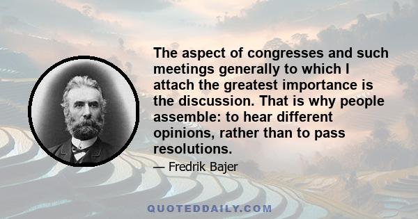 The aspect of congresses and such meetings generally to which I attach the greatest importance is the discussion. That is why people assemble: to hear different opinions, rather than to pass resolutions.