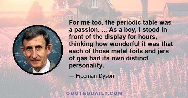 For me too, the periodic table was a passion. ... As a boy, I stood in front of the display for hours, thinking how wonderful it was that each of those metal foils and jars of gas had its own distinct personality.